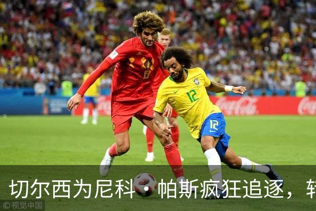 切尔西为尼科·帕斯疯狂追逐，转会费或破亿！