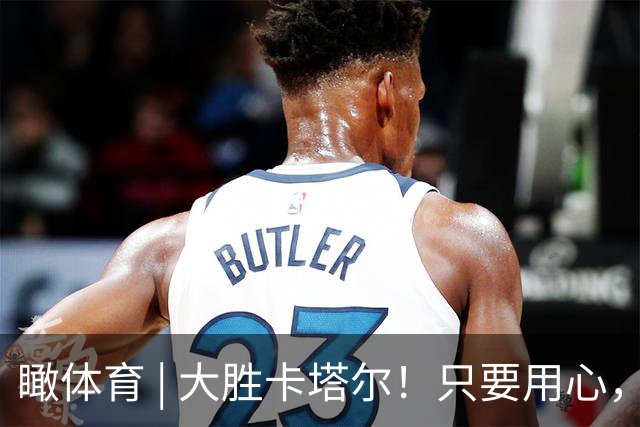 瞰体育 | 大胜卡塔尔！只要用心，中国男篮还是能打的