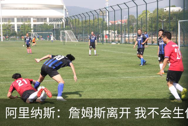 阿里纳斯：詹姆斯离开 我不会生他气 他用冠军延续了湖人的辉煌